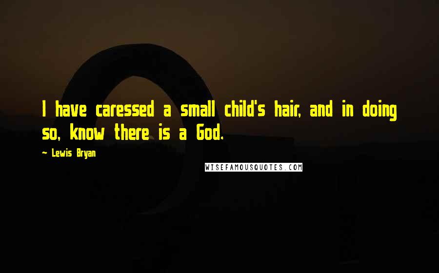 Lewis Bryan Quotes: I have caressed a small child's hair, and in doing so, know there is a God.