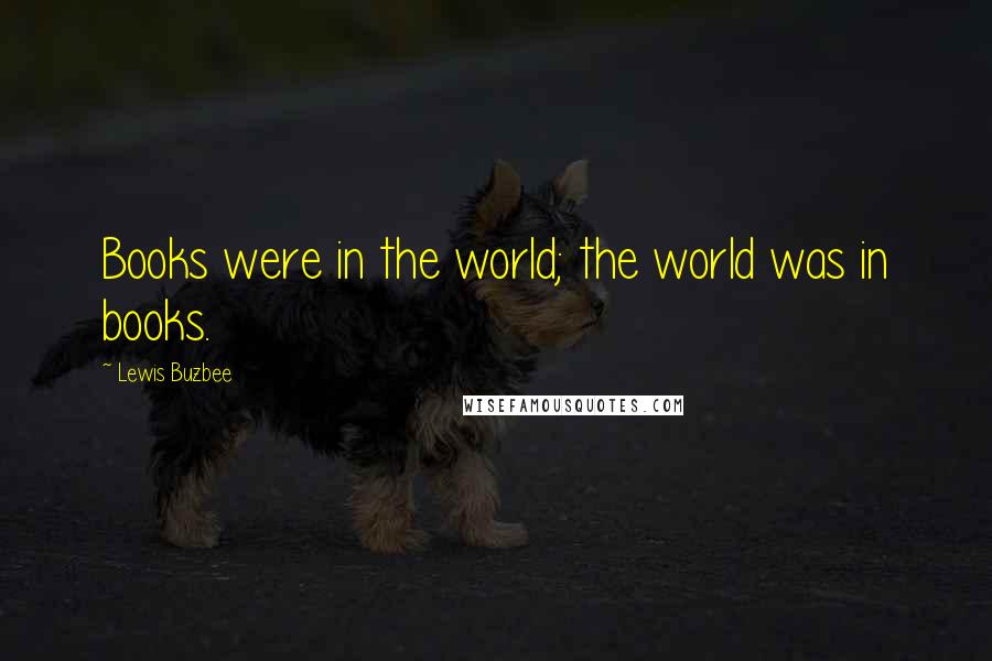 Lewis Buzbee Quotes: Books were in the world; the world was in books.