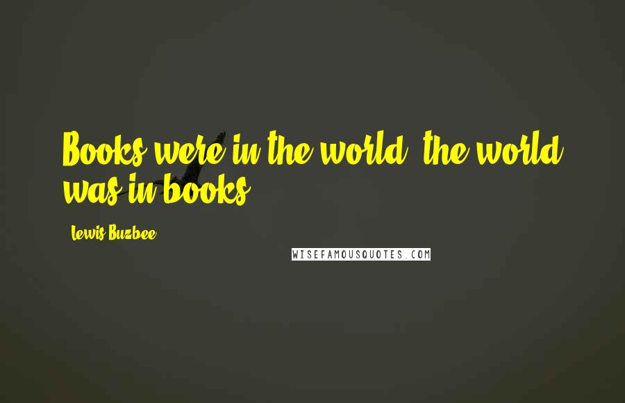 Lewis Buzbee Quotes: Books were in the world; the world was in books.