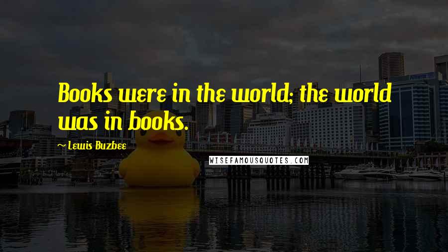 Lewis Buzbee Quotes: Books were in the world; the world was in books.