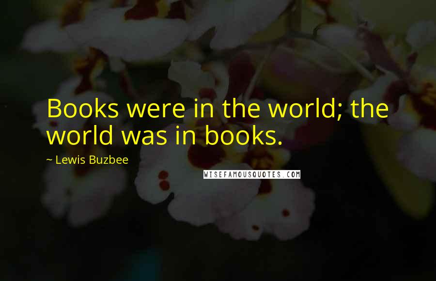 Lewis Buzbee Quotes: Books were in the world; the world was in books.