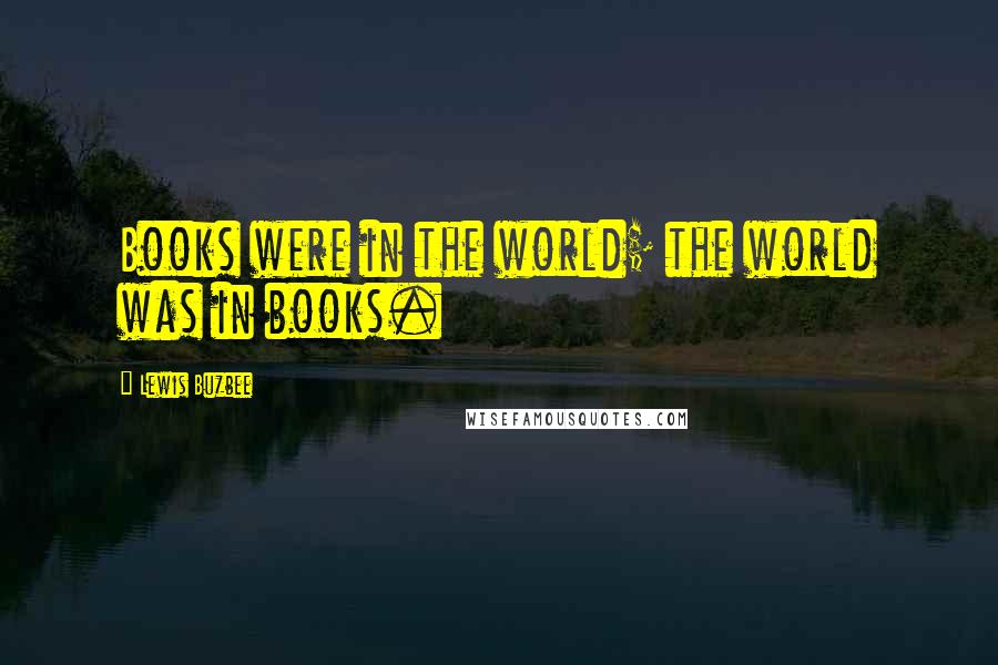 Lewis Buzbee Quotes: Books were in the world; the world was in books.