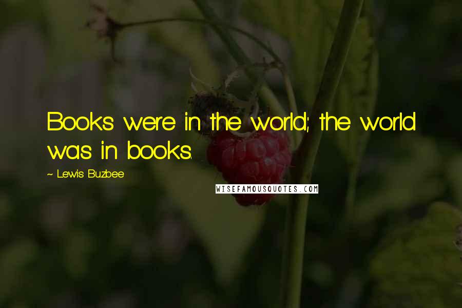 Lewis Buzbee Quotes: Books were in the world; the world was in books.