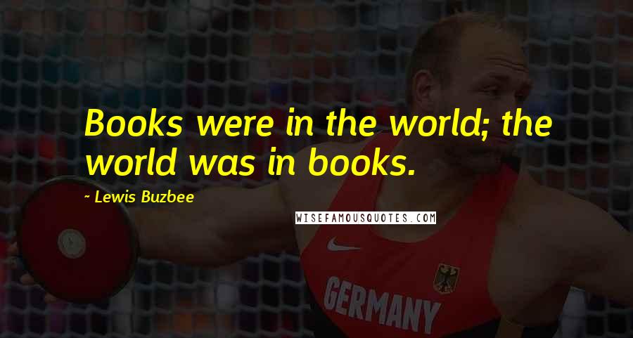 Lewis Buzbee Quotes: Books were in the world; the world was in books.