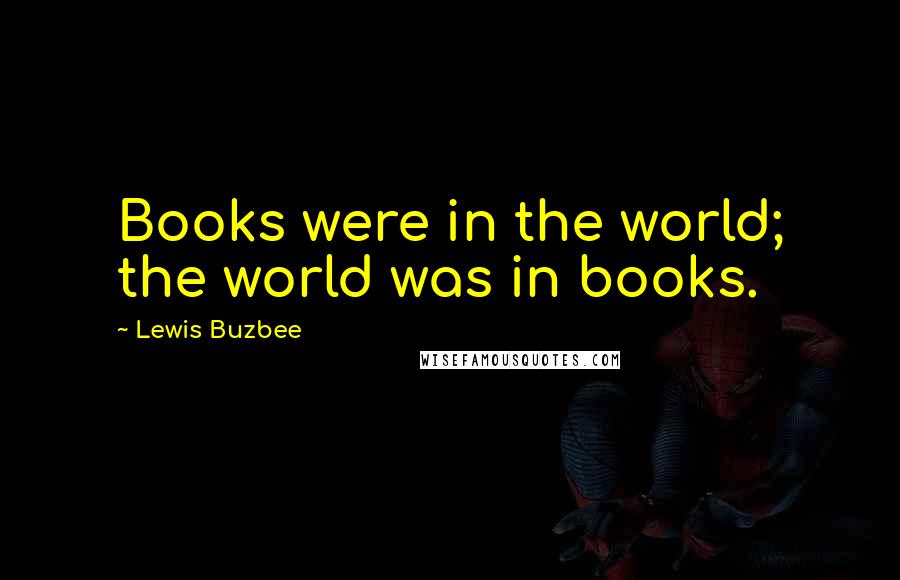 Lewis Buzbee Quotes: Books were in the world; the world was in books.