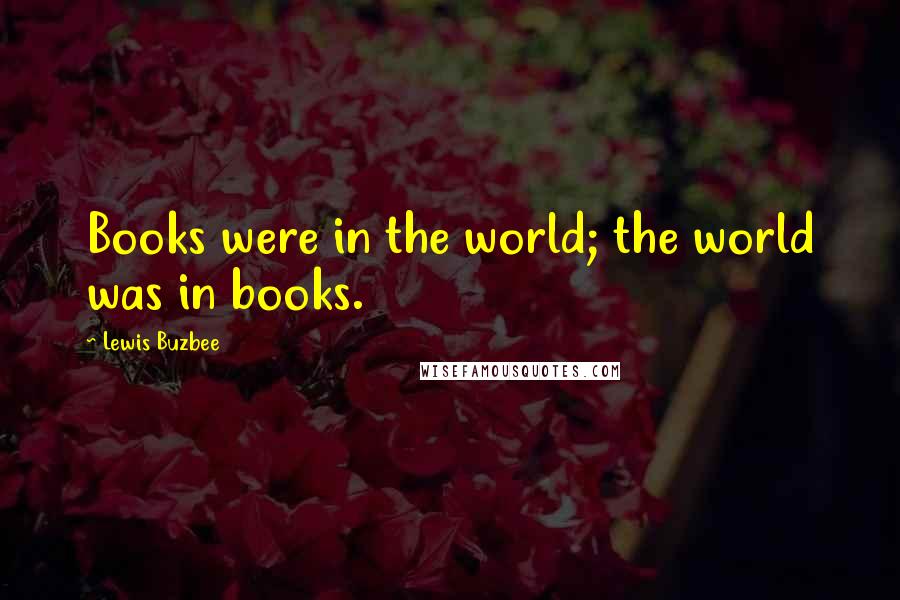 Lewis Buzbee Quotes: Books were in the world; the world was in books.