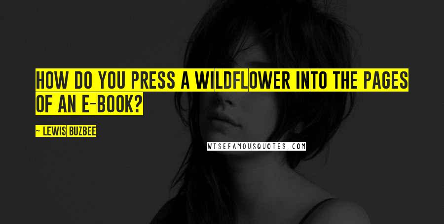 Lewis Buzbee Quotes: How do you press a wildflower into the pages of an e-book?