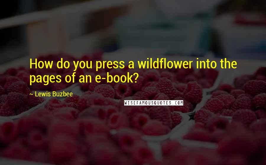 Lewis Buzbee Quotes: How do you press a wildflower into the pages of an e-book?