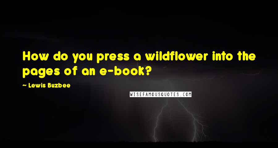 Lewis Buzbee Quotes: How do you press a wildflower into the pages of an e-book?