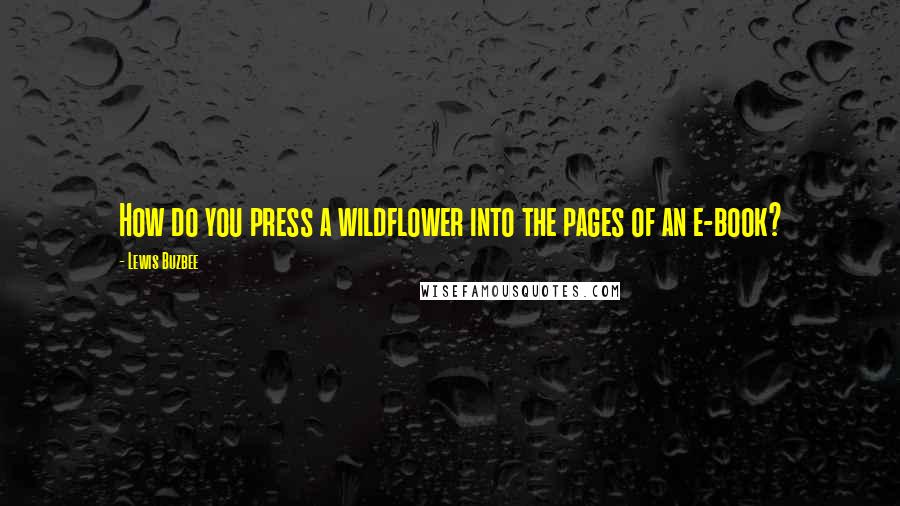 Lewis Buzbee Quotes: How do you press a wildflower into the pages of an e-book?