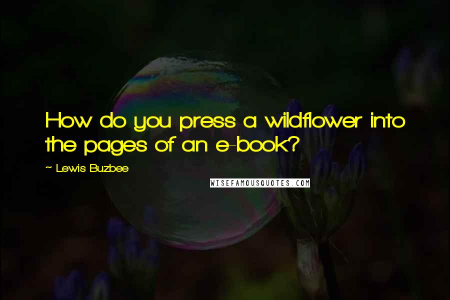 Lewis Buzbee Quotes: How do you press a wildflower into the pages of an e-book?