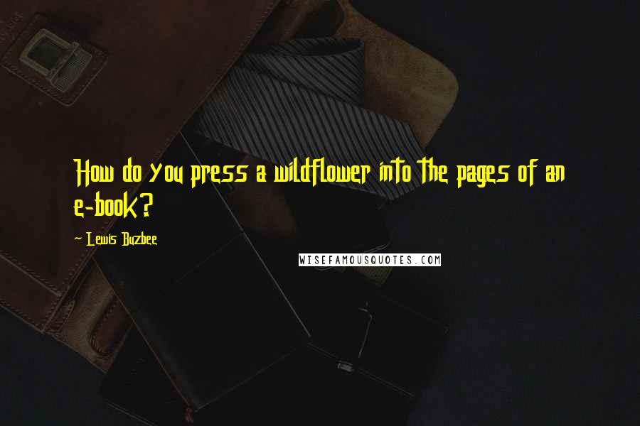 Lewis Buzbee Quotes: How do you press a wildflower into the pages of an e-book?