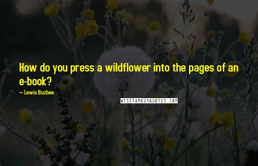 Lewis Buzbee Quotes: How do you press a wildflower into the pages of an e-book?