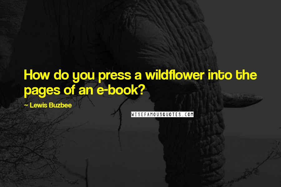 Lewis Buzbee Quotes: How do you press a wildflower into the pages of an e-book?