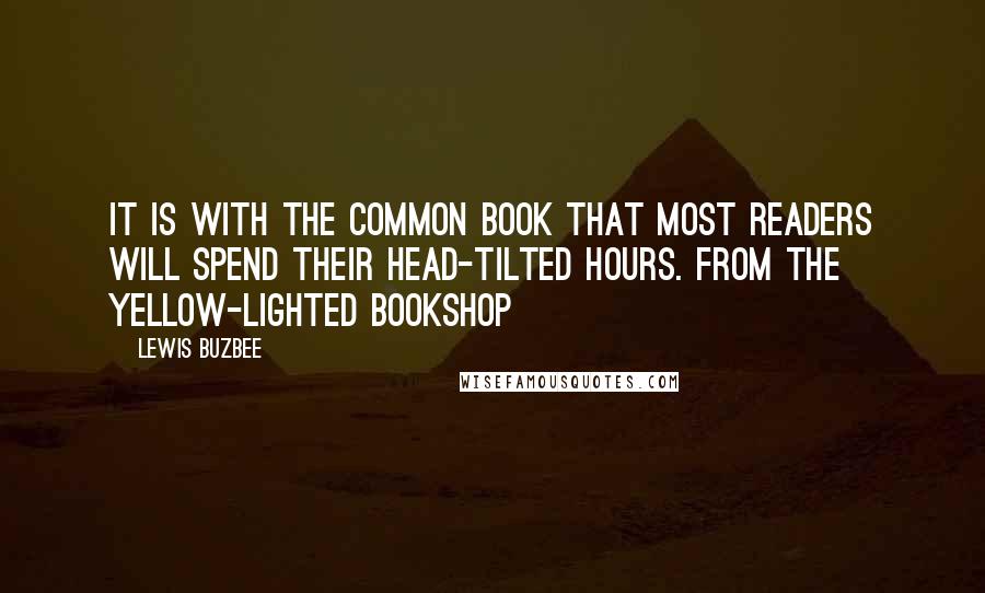 Lewis Buzbee Quotes: It is with the common book that most readers will spend their head-tilted hours. from The Yellow-Lighted Bookshop