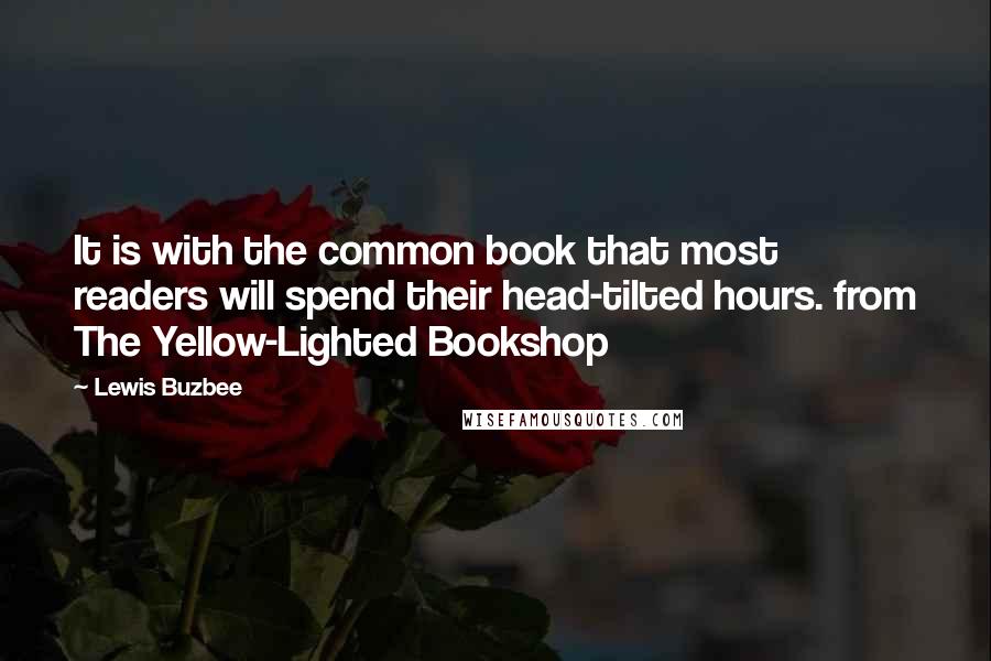 Lewis Buzbee Quotes: It is with the common book that most readers will spend their head-tilted hours. from The Yellow-Lighted Bookshop