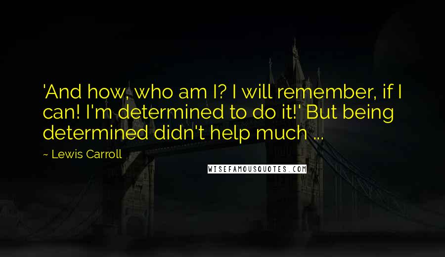 Lewis Carroll Quotes: 'And how, who am I? I will remember, if I can! I'm determined to do it!' But being determined didn't help much ...