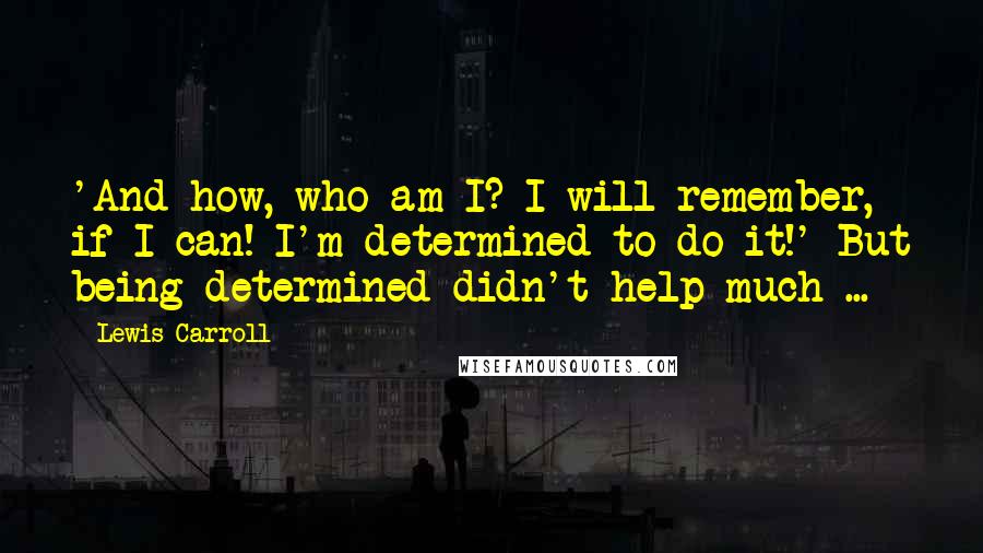 Lewis Carroll Quotes: 'And how, who am I? I will remember, if I can! I'm determined to do it!' But being determined didn't help much ...