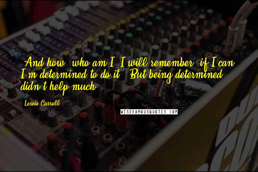 Lewis Carroll Quotes: 'And how, who am I? I will remember, if I can! I'm determined to do it!' But being determined didn't help much ...