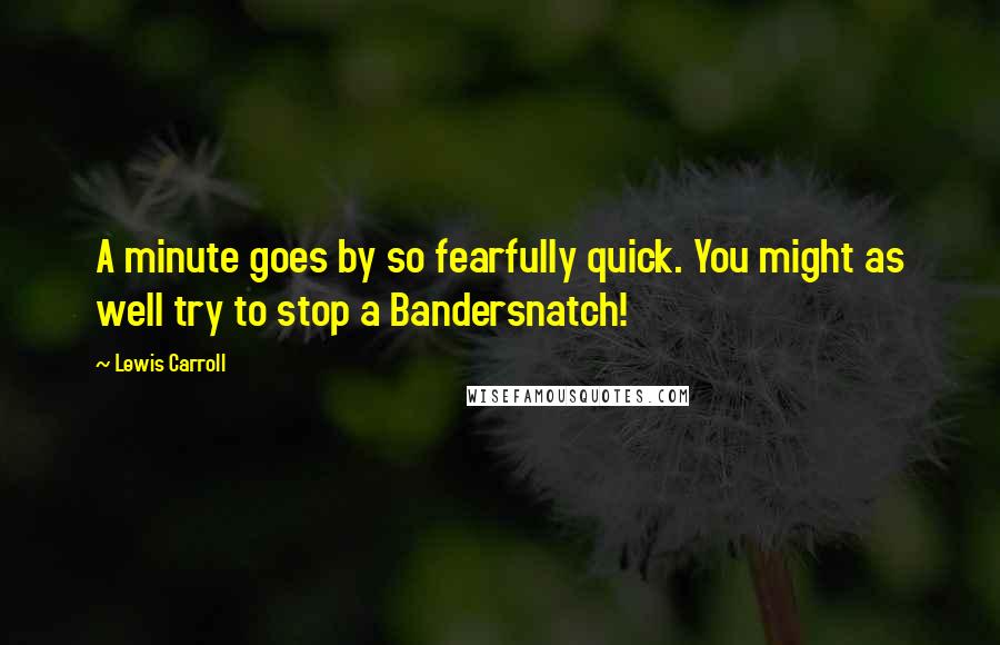 Lewis Carroll Quotes: A minute goes by so fearfully quick. You might as well try to stop a Bandersnatch!