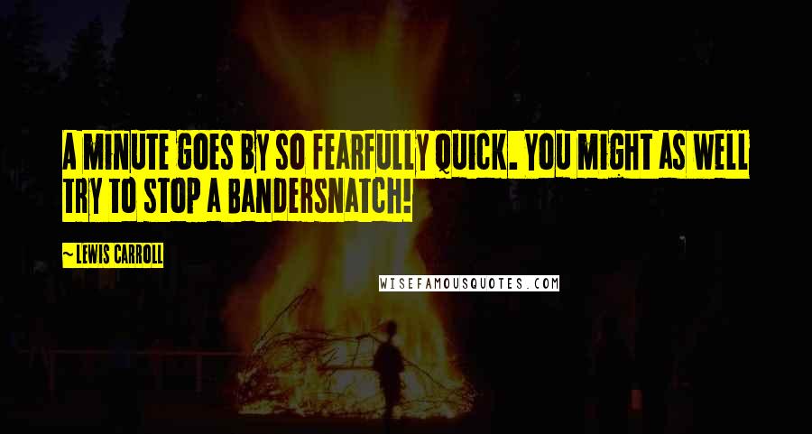 Lewis Carroll Quotes: A minute goes by so fearfully quick. You might as well try to stop a Bandersnatch!