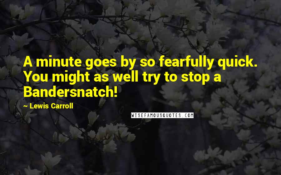 Lewis Carroll Quotes: A minute goes by so fearfully quick. You might as well try to stop a Bandersnatch!