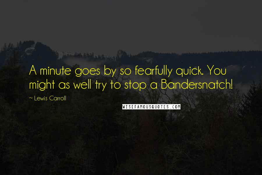 Lewis Carroll Quotes: A minute goes by so fearfully quick. You might as well try to stop a Bandersnatch!