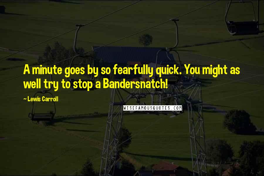 Lewis Carroll Quotes: A minute goes by so fearfully quick. You might as well try to stop a Bandersnatch!