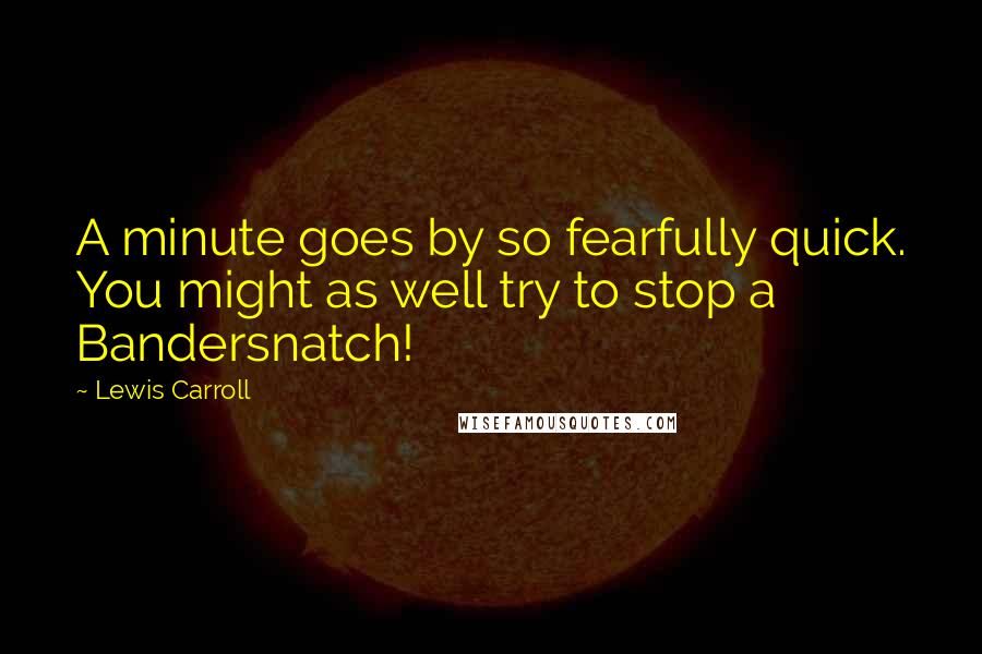 Lewis Carroll Quotes: A minute goes by so fearfully quick. You might as well try to stop a Bandersnatch!
