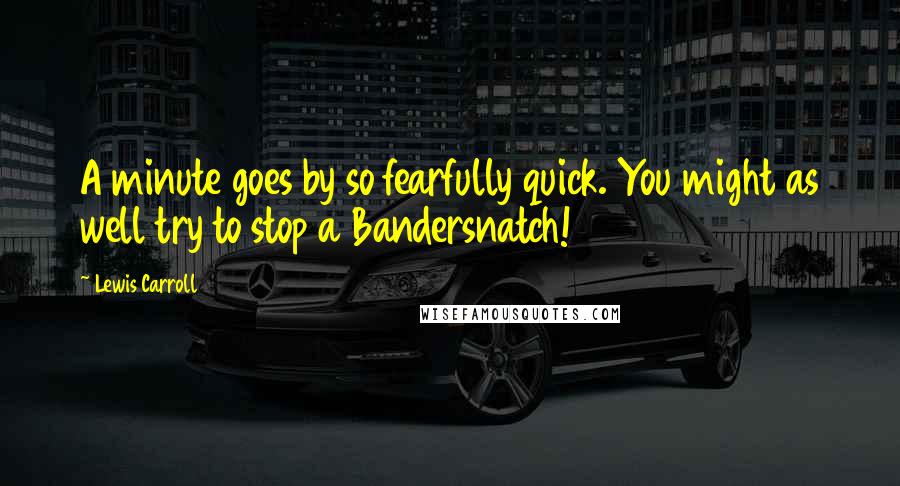 Lewis Carroll Quotes: A minute goes by so fearfully quick. You might as well try to stop a Bandersnatch!