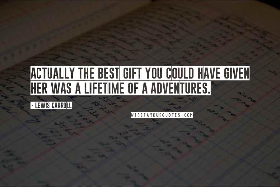 Lewis Carroll Quotes: Actually the best gift you could have given her was a lifetime of a Adventures.