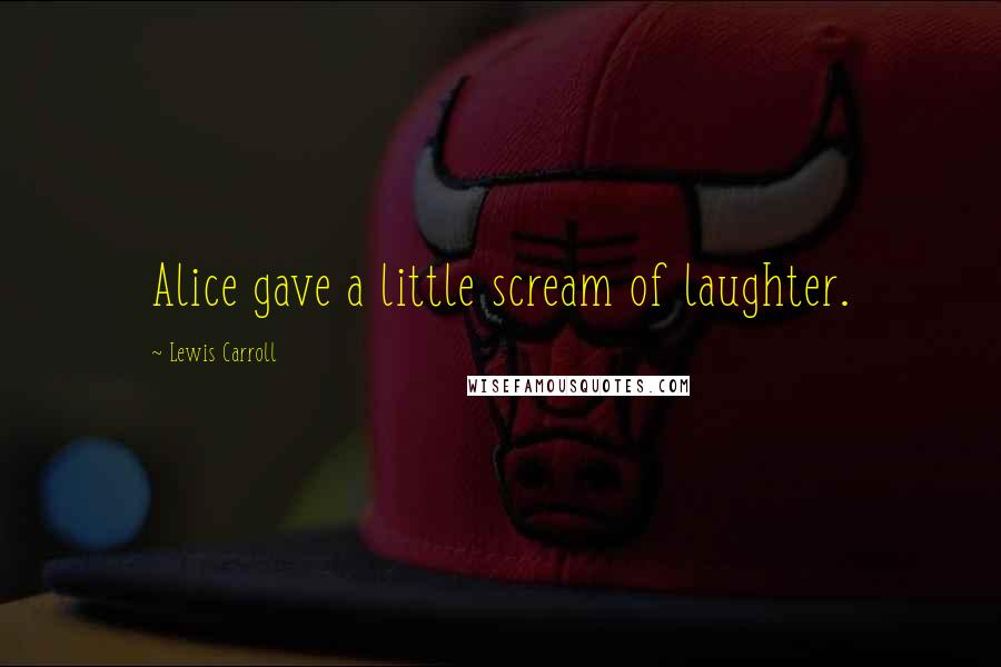 Lewis Carroll Quotes: Alice gave a little scream of laughter.