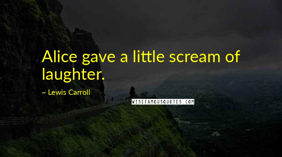 Lewis Carroll Quotes: Alice gave a little scream of laughter.