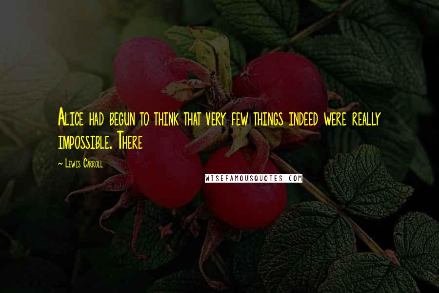 Lewis Carroll Quotes: Alice had begun to think that very few things indeed were really impossible. There