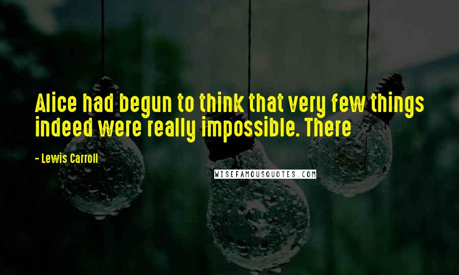 Lewis Carroll Quotes: Alice had begun to think that very few things indeed were really impossible. There