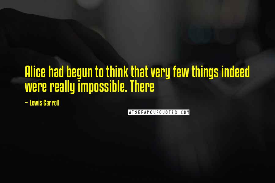 Lewis Carroll Quotes: Alice had begun to think that very few things indeed were really impossible. There