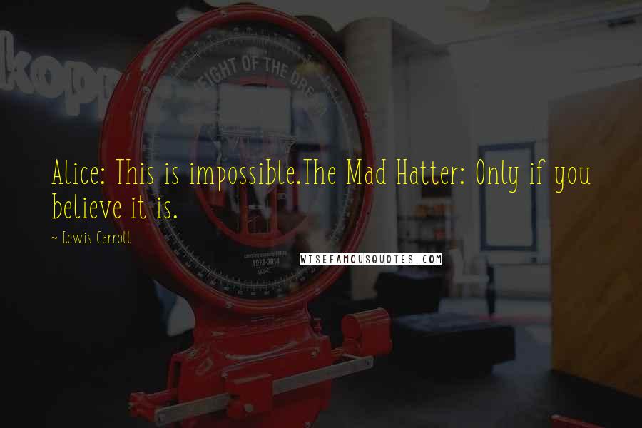 Lewis Carroll Quotes: Alice: This is impossible.The Mad Hatter: Only if you believe it is.