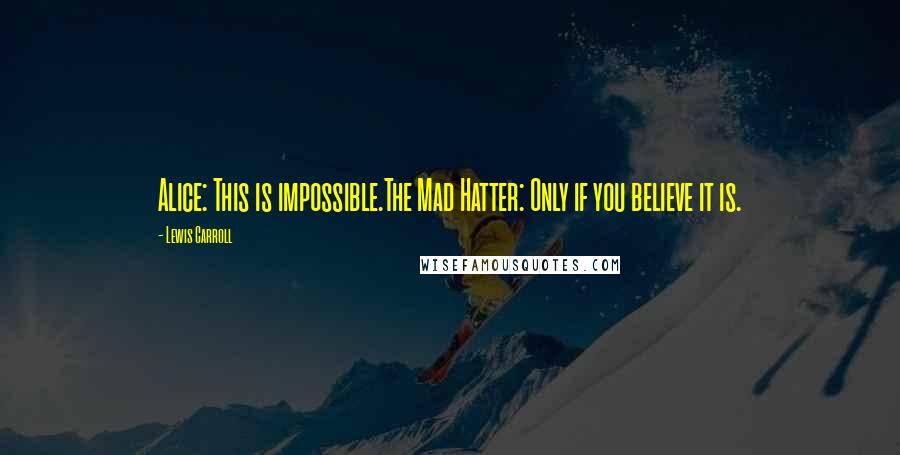 Lewis Carroll Quotes: Alice: This is impossible.The Mad Hatter: Only if you believe it is.