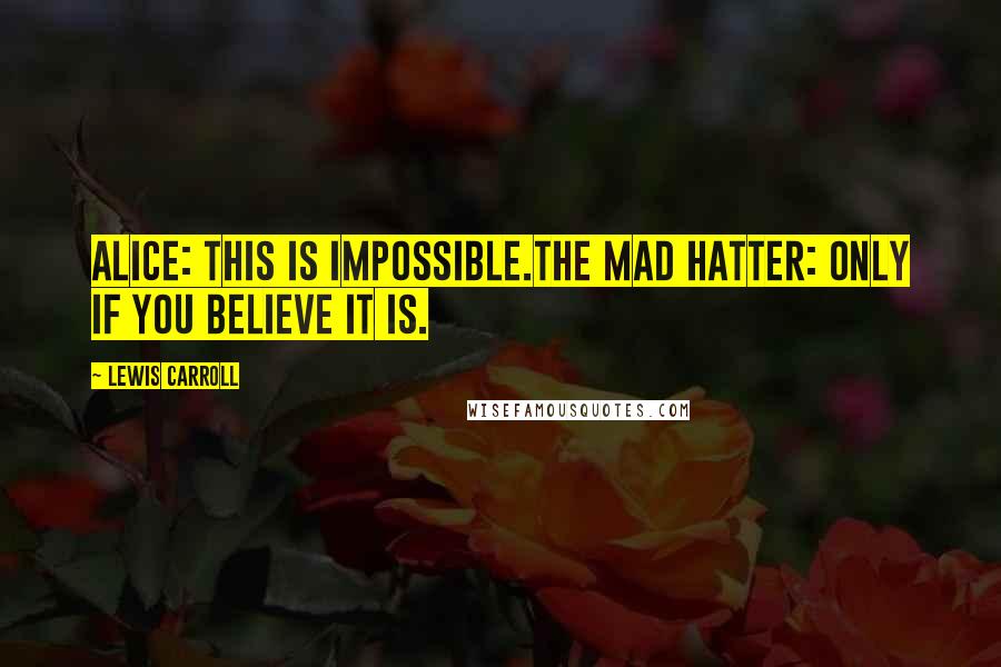 Lewis Carroll Quotes: Alice: This is impossible.The Mad Hatter: Only if you believe it is.