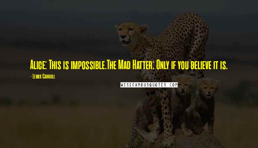 Lewis Carroll Quotes: Alice: This is impossible.The Mad Hatter: Only if you believe it is.