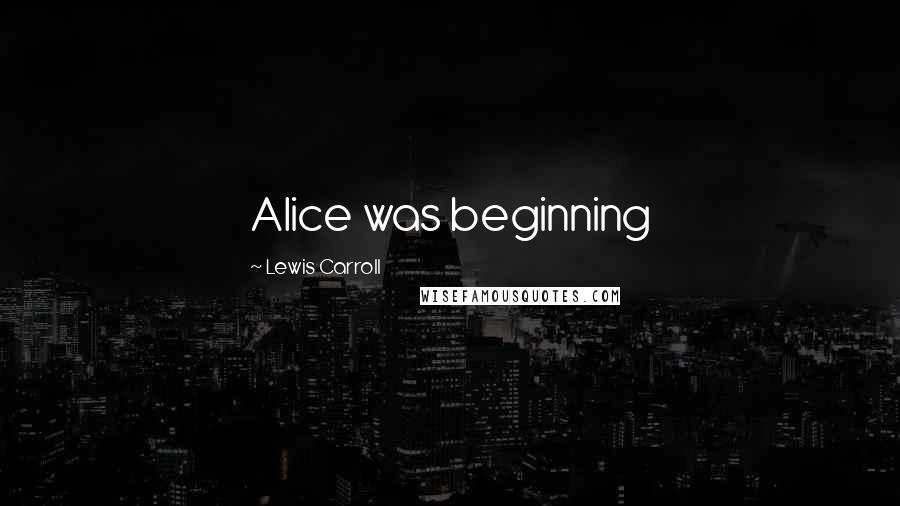 Lewis Carroll Quotes: Alice was beginning