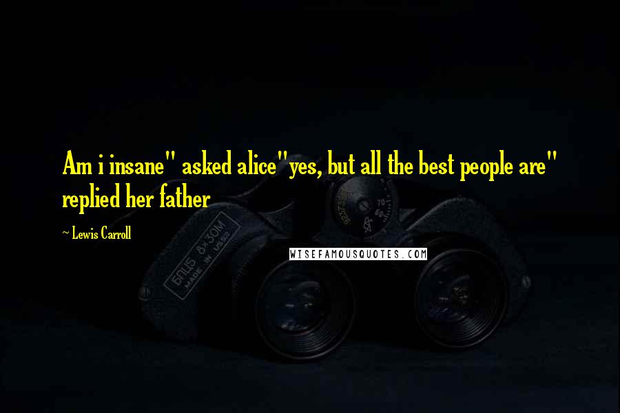 Lewis Carroll Quotes: Am i insane" asked alice"yes, but all the best people are" replied her father