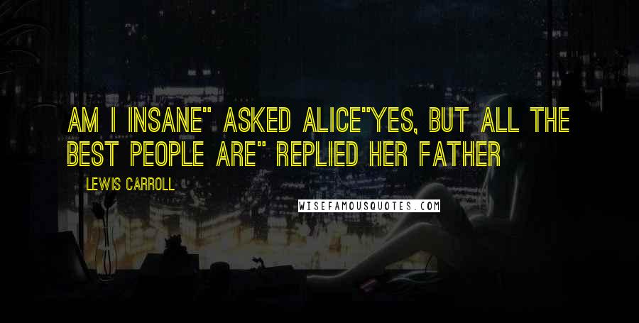 Lewis Carroll Quotes: Am i insane" asked alice"yes, but all the best people are" replied her father