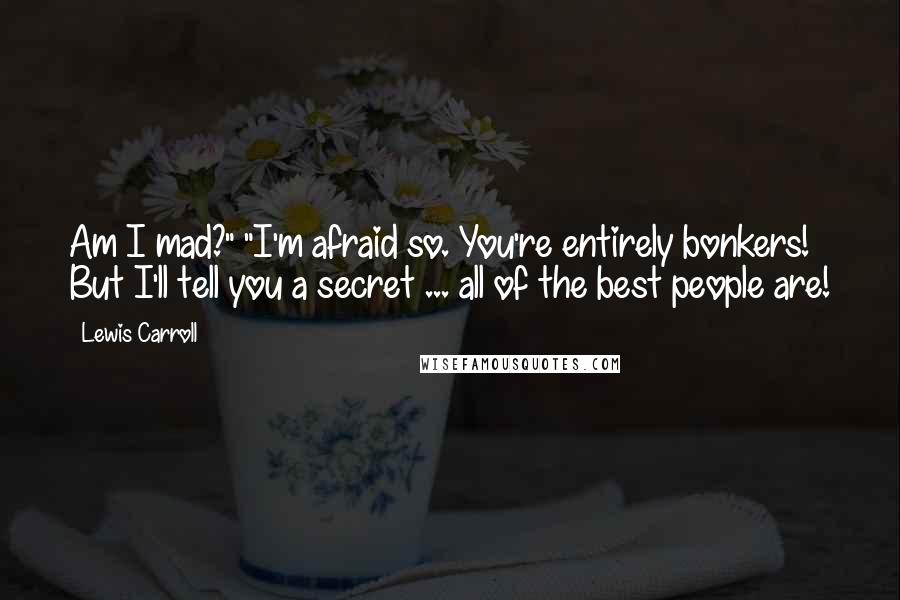 Lewis Carroll Quotes: Am I mad?" "I'm afraid so. You're entirely bonkers! But I'll tell you a secret ... all of the best people are!