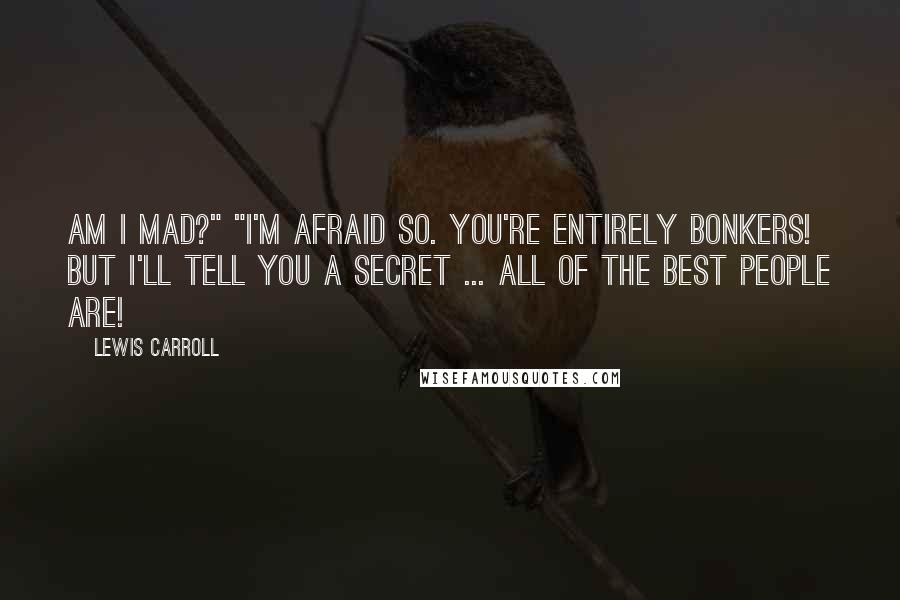 Lewis Carroll Quotes: Am I mad?" "I'm afraid so. You're entirely bonkers! But I'll tell you a secret ... all of the best people are!