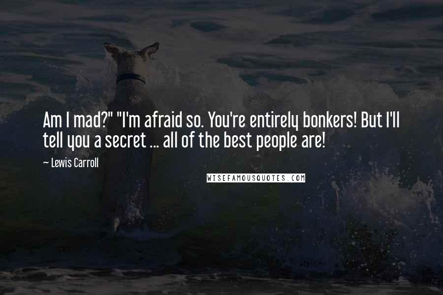 Lewis Carroll Quotes: Am I mad?" "I'm afraid so. You're entirely bonkers! But I'll tell you a secret ... all of the best people are!