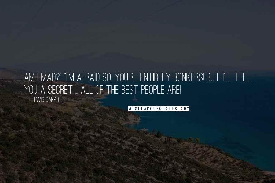 Lewis Carroll Quotes: Am I mad?" "I'm afraid so. You're entirely bonkers! But I'll tell you a secret ... all of the best people are!