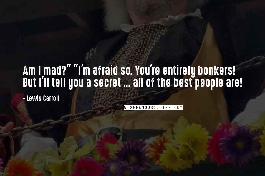 Lewis Carroll Quotes: Am I mad?" "I'm afraid so. You're entirely bonkers! But I'll tell you a secret ... all of the best people are!