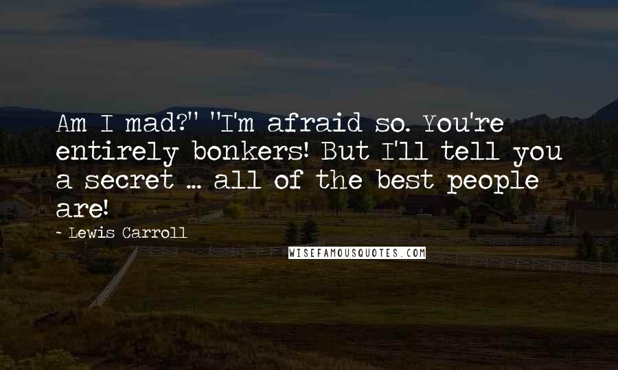 Lewis Carroll Quotes: Am I mad?" "I'm afraid so. You're entirely bonkers! But I'll tell you a secret ... all of the best people are!