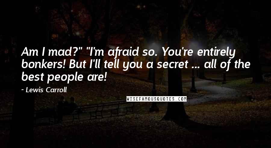 Lewis Carroll Quotes: Am I mad?" "I'm afraid so. You're entirely bonkers! But I'll tell you a secret ... all of the best people are!